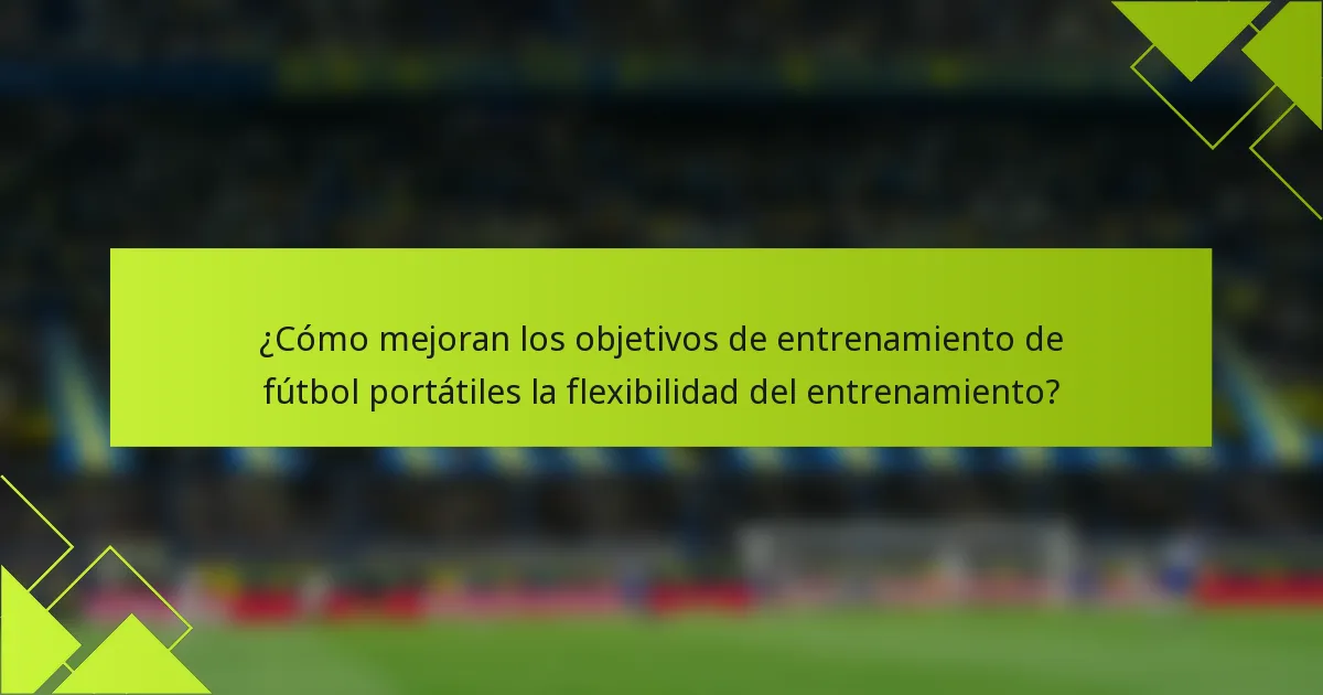¿Cómo mejoran los objetivos de entrenamiento de fútbol portátiles la flexibilidad del entrenamiento?