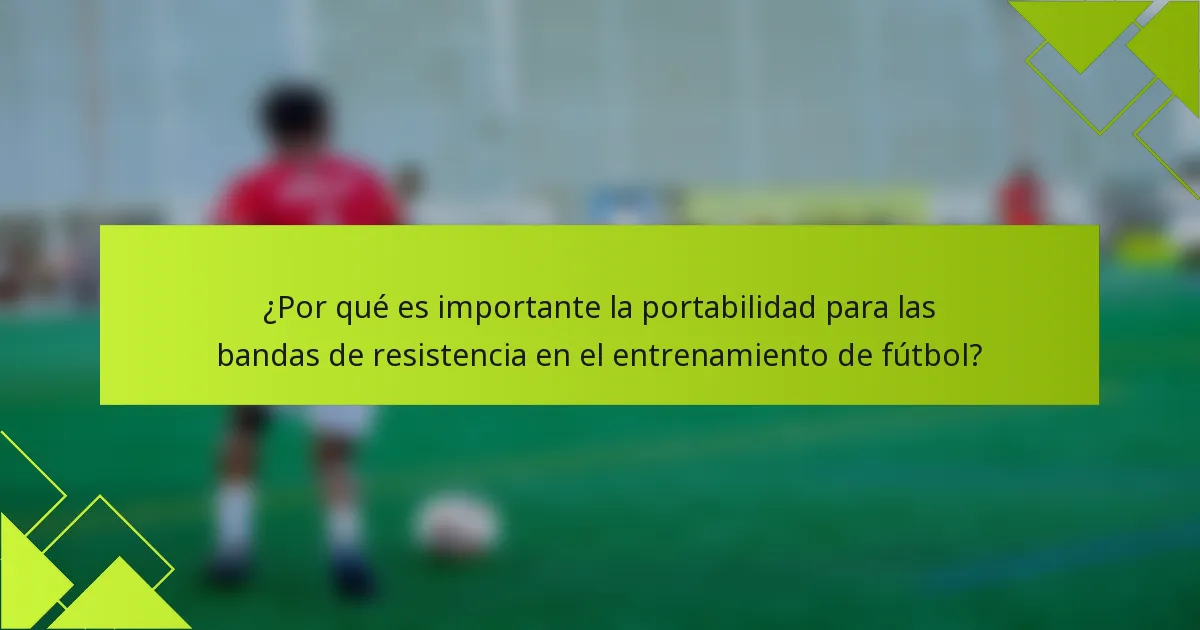 ¿Por qué es importante la portabilidad para las bandas de resistencia en el entrenamiento de fútbol?