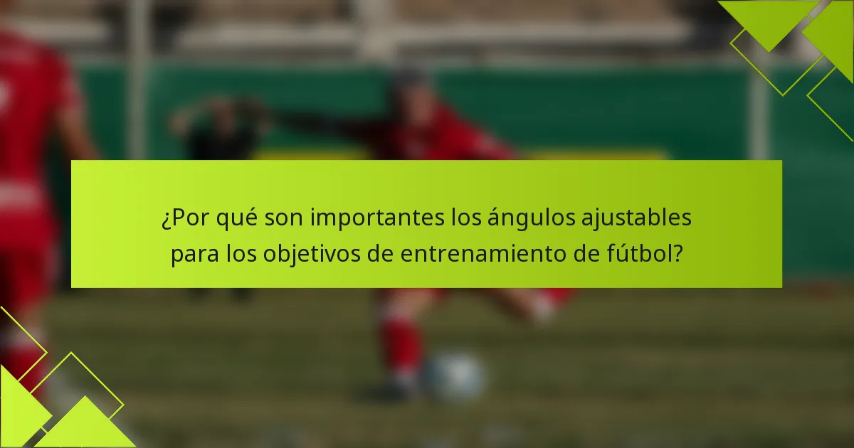 ¿Por qué son importantes los ángulos ajustables para los objetivos de entrenamiento de fútbol?