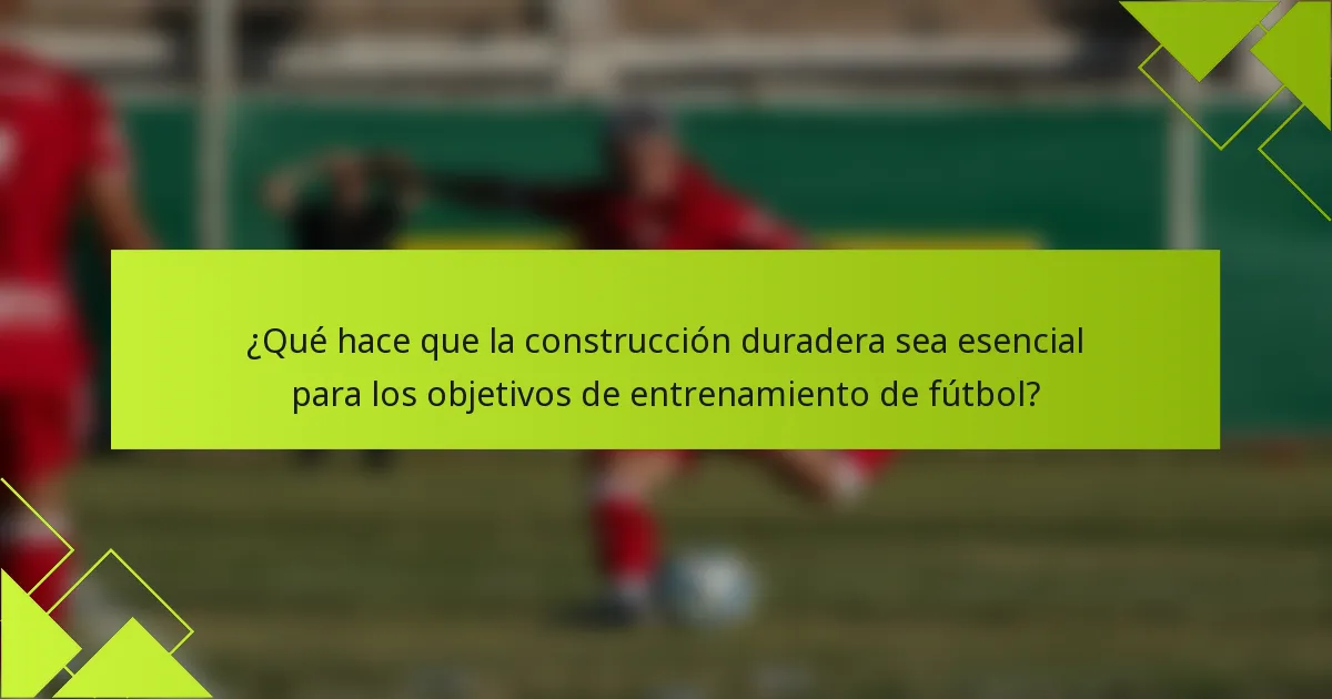 ¿Qué hace que la construcción duradera sea esencial para los objetivos de entrenamiento de fútbol?